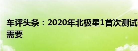 车评头条：2020年北极星1首次测试瑞典人的需要