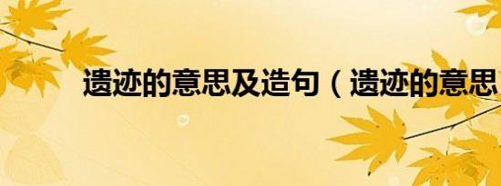 遗迹的意思及造句（遗迹的意思）