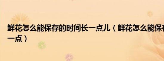 鲜花怎么能保存的时间长一点儿（鲜花怎么能保存的时间长一点）