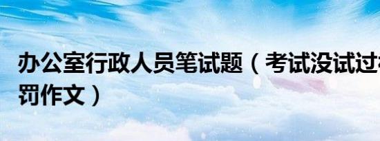 办公室行政人员笔试题（考试没试过被罚室处罚作文）