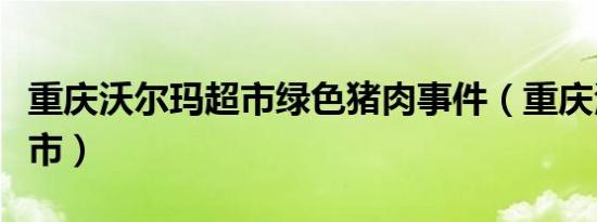 重庆沃尔玛超市绿色猪肉事件（重庆沃尔玛超市）