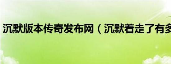 沉默版本传奇发布网（沉默着走了有多遥远）