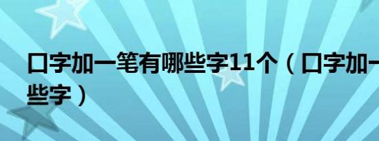 口字加一笔有哪些字11个（口字加一笔有哪些字）