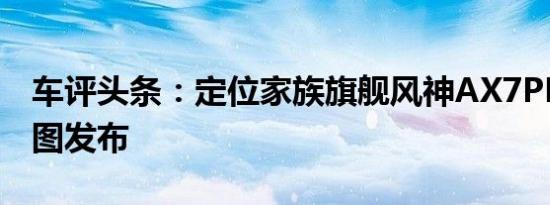 车评头条：定位家族旗舰风神AX7PLUS申报图发布