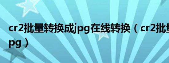 cr2批量转换成jpg在线转换（cr2批量转换成jpg）