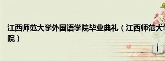 江西师范大学外国语学院毕业典礼（江西师范大学外国语学院）