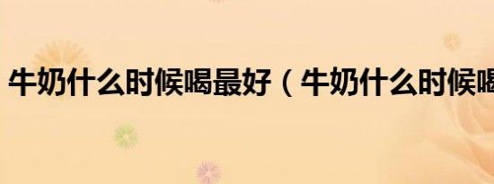 牛奶什么时候喝最好（牛奶什么时候喝最好）