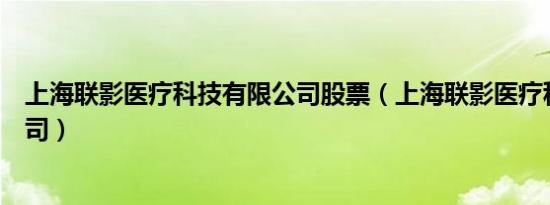 上海联影医疗科技有限公司股票（上海联影医疗科技有限公司）