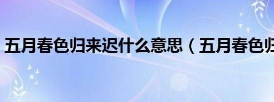 五月春色归来迟什么意思（五月春色归来迟）