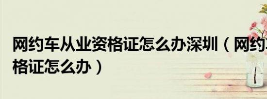网约车从业资格证怎么办深圳（网约车从业资格证怎么办）