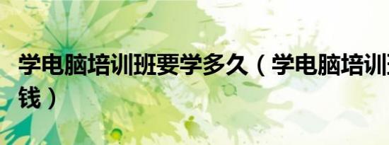学电脑培训班要学多久（学电脑培训班要多少钱）