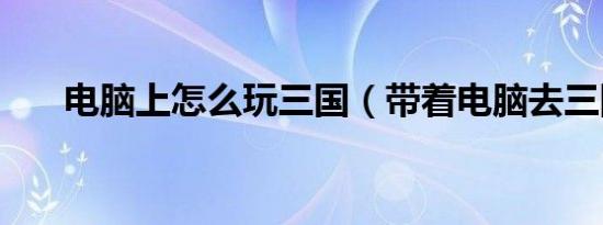 电脑上怎么玩三国（带着电脑去三国）