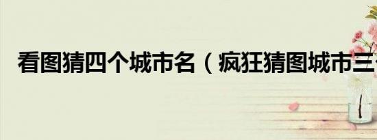 看图猜四个城市名（疯狂猜图城市三个字）