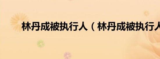 林丹成被执行人（林丹成被执行人）