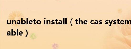unableto install（the cas system was unable）