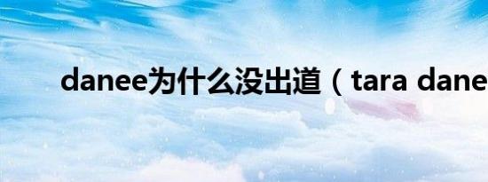 danee为什么没出道（tara danee）