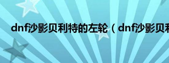 dnf沙影贝利特的左轮（dnf沙影贝利特）