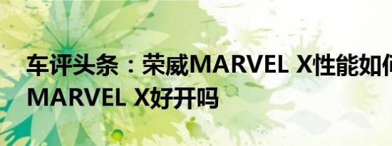 车评头条：荣威MARVEL X性能如何及荣威MARVEL X好开吗