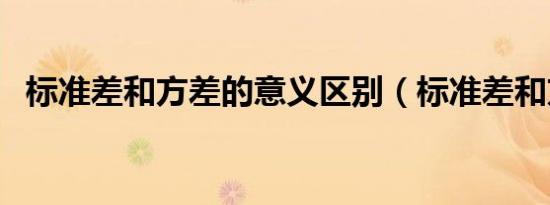 标准差和方差的意义区别（标准差和方差）