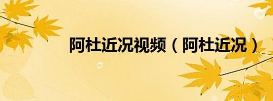 阿杜近况视频（阿杜近况）
