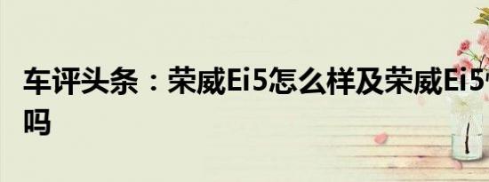车评头条：荣威Ei5怎么样及荣威Ei5性价比高吗