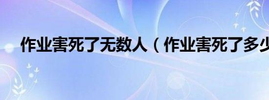 作业害死了无数人（作业害死了多少人）