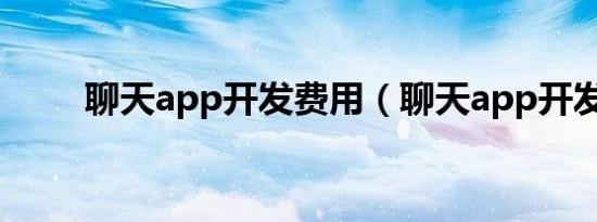 聊天app开发费用（聊天app开发）