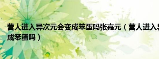 营人进入异次元会变成笨蛋吗张嘉元（营人进入异次元会变成笨蛋吗）