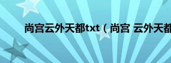 尚宫云外天都txt（尚宫 云外天都）