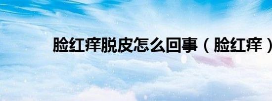脸红痒脱皮怎么回事（脸红痒）
