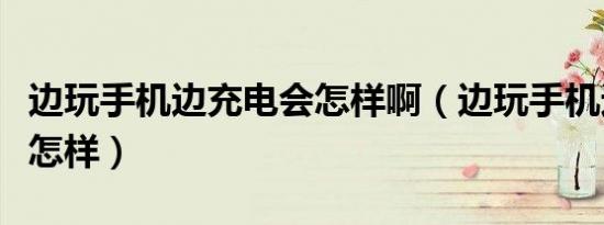 边玩手机边充电会怎样啊（边玩手机边充电会怎样）