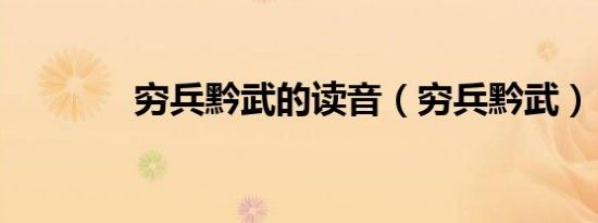 穷兵黔武的读音（穷兵黔武）