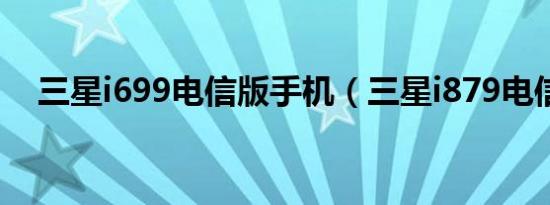 三星i699电信版手机（三星i879电信版）
