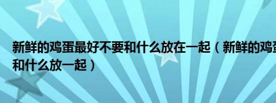 新鲜的鸡蛋最好不要和什么放在一起（新鲜的鸡蛋最好不要和什么放一起）