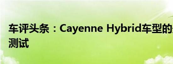 车评头条：Cayenne Hybrid车型的最终耐力测试