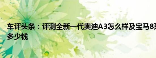 车评头条：评测全新一代奥迪A3怎么样及宝马8系四门轿跑多少钱