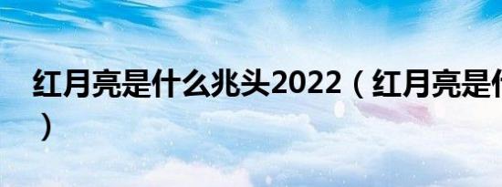 红月亮是什么兆头2022（红月亮是什么兆头）