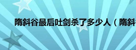 隋斜谷最后吐剑杀了多少人（隋斜谷）