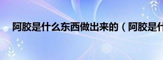 阿胶是什么东西做出来的（阿胶是什么）