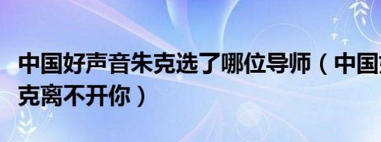 中国好声音朱克选了哪位导师（中国好声音朱克离不开你）