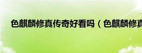 色麒麟修真传奇好看吗（色麒麟修真传）