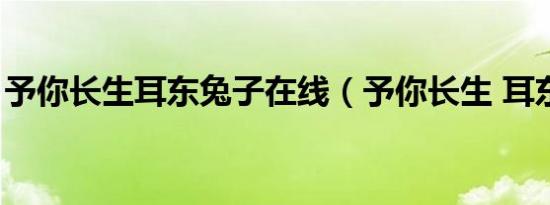 予你长生耳东兔子在线（予你长生 耳东兔子）