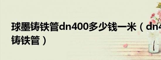 球墨铸铁管dn400多少钱一米（dn400球墨铸铁管）