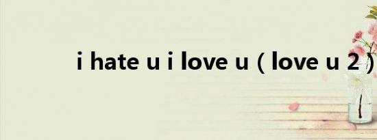 i hate u i love u（love u 2）