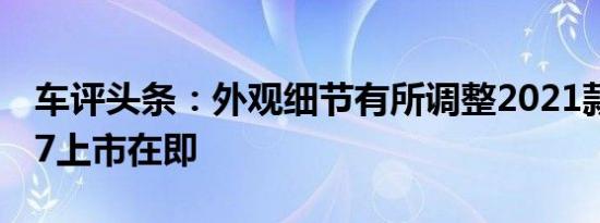 车评头条：外观细节有所调整2021款奔腾T77上市在即