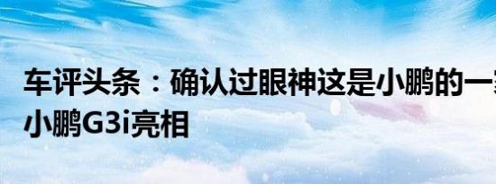 车评头条：确认过眼神这是小鹏的一家人新款小鹏G3i亮相