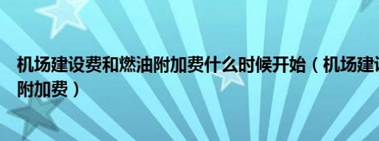 机场建设费和燃油附加费什么时候开始（机场建设费和燃油附加费）
