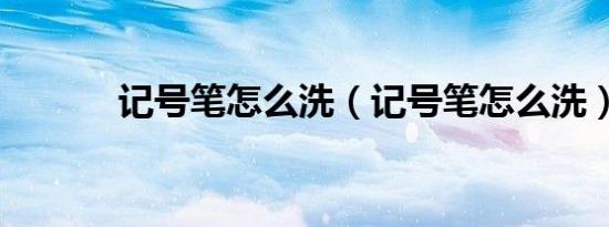 记号笔怎么洗（记号笔怎么洗）