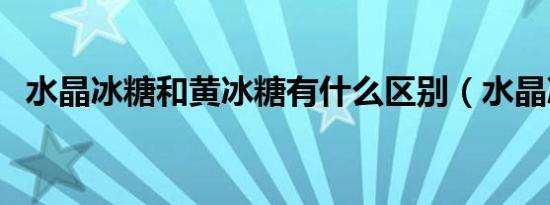 水晶冰糖和黄冰糖有什么区别（水晶冰糖）