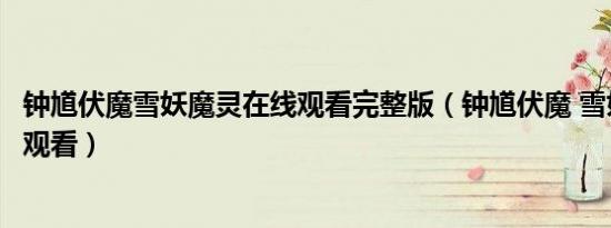 钟馗伏魔雪妖魔灵在线观看完整版（钟馗伏魔 雪妖魔灵在线观看）